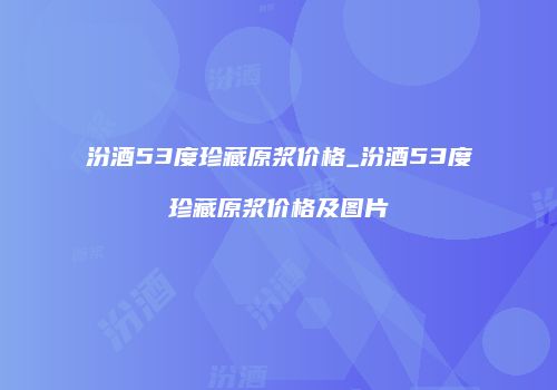 汾酒53度珍藏原浆价格_汾酒53度珍藏原浆价格及图片