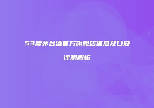 53度茅台酒官方旗舰店信息及口感评测解析