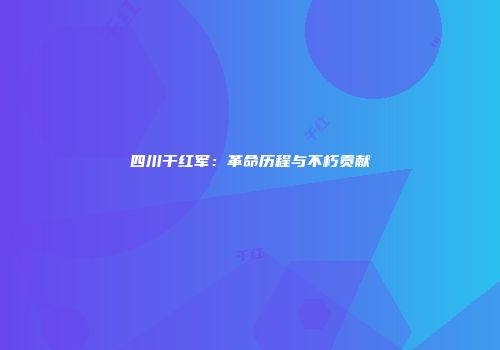四川干红军：革命历程与不朽贡献