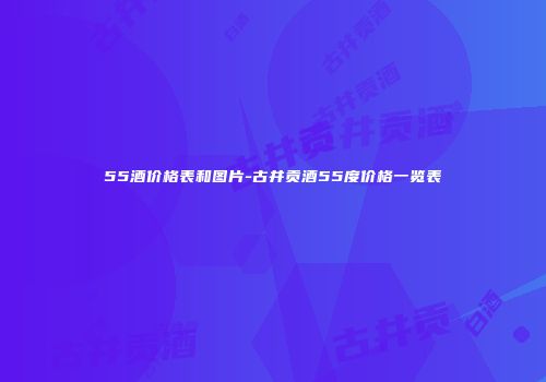 55酒价格表和图片-古井贡酒55度价格一览表