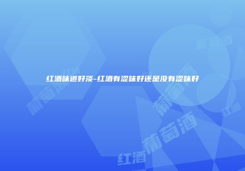 红酒味道好淡-红酒有涩味好还是没有涩味好