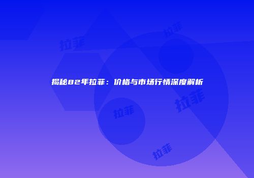 揭秘82年拉菲：价格与市场行情深度解析