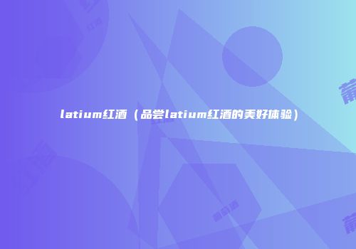 latium红酒（品尝latium红酒的美好体验）
