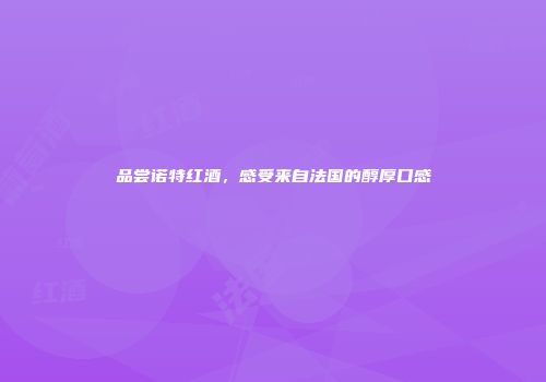 品尝诺特红酒，感受来自法国的醇厚口感