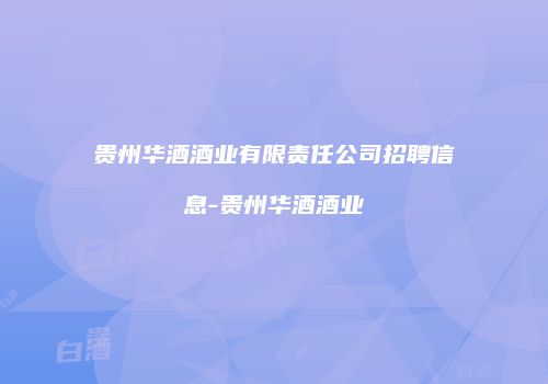 贵州华酒酒业有限责任公司招聘信息-贵州华酒酒业