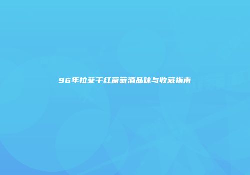 96年拉菲干红葡萄酒品味与收藏指南