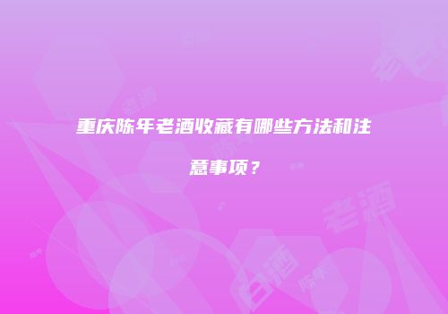 重庆陈年老酒收藏有哪些方法和注意事项？