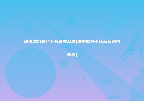 法国戴尔玛旗下有哪些品牌(法国戴尔干红葡萄酒价格表)