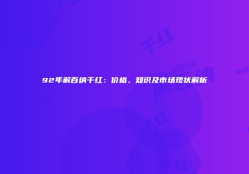 92年解百纳干红：价格、知识及市场现状解析