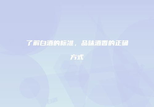 了解白酒的标准，品味酒香的正确方式