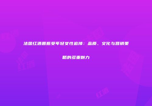 法国红酒圆瓶受年轻女性追捧：品质、文化与营销策略的多重魅力