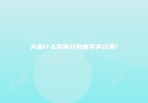 天猫什么时候开始售卖茅台酒?