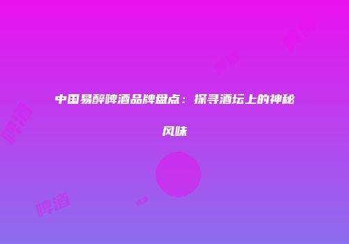 中国易醉啤酒品牌盘点：探寻酒坛上的神秘风味