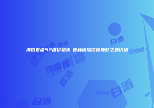 洮南香酒52度价格表-吉林省洮南香酒梦之源价格