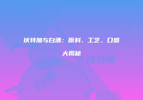 伏特加与白酒：原料、工艺、口感大揭秘