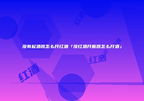 没有起酒器怎么开红酒「没红酒开瓶器怎么开酒」