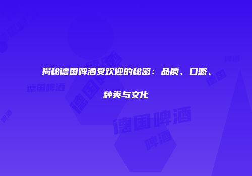 揭秘德国啤酒受欢迎的秘密：品质、口感、种类与文化