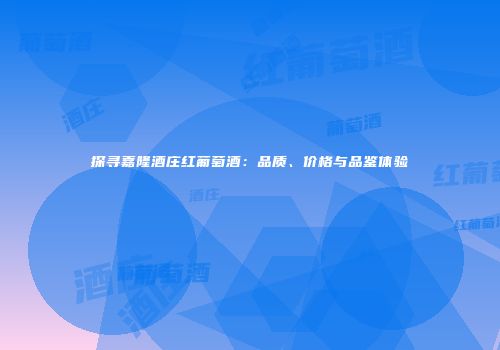 探寻嘉隆酒庄红葡萄酒：品质、价格与品鉴体验