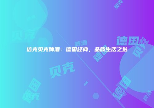倍克贝克啤酒：德国经典，品质生活之选