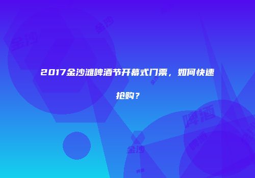 2017金沙滩啤酒节开幕式门票，如何快速抢购？