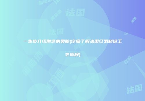 一步步介绍酿造的奥秘(详细了解法国红酒制造工艺流程)
