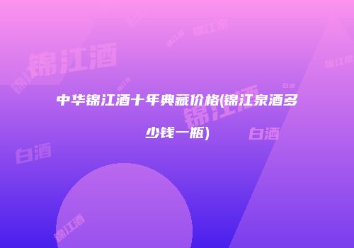 中华锦江酒十年典藏价格(锦江泉酒多少钱一瓶)