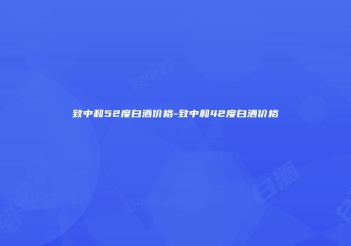 致中和52度白酒价格-致中和42度白酒价格