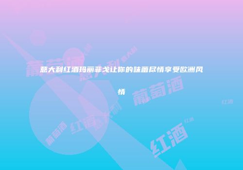 意大利红酒玛丽菲戈让你的味蕾尽情享受欧洲风情
