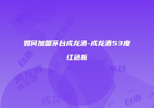 如何加盟茅台成龙酒-成龙酒53度红色瓶