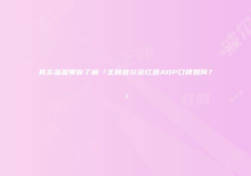 真实品鉴带你了解「王朝波尔多红酒AOP口碑如何？」