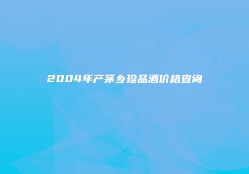 2004年产茅乡珍品酒价格查询