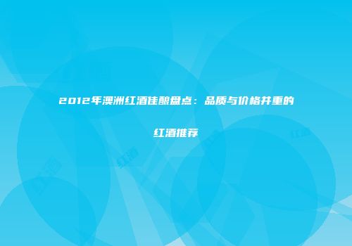 2012年澳洲红酒佳酿盘点：品质与价格并重的红酒推荐