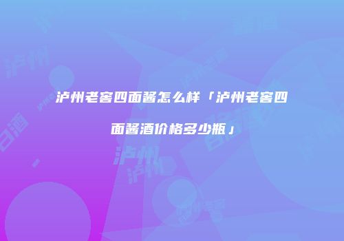 泸州老窖四面酱怎么样「泸州老窖四面酱酒价格多少瓶」
