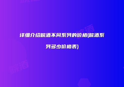 详细介绍皖酒不同系列的价格(皖酒系列多少价格表)