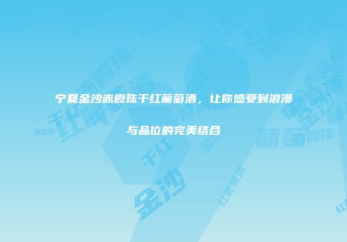宁夏金沙赤霞珠干红葡萄酒，让你感受到浪漫与品位的完美结合