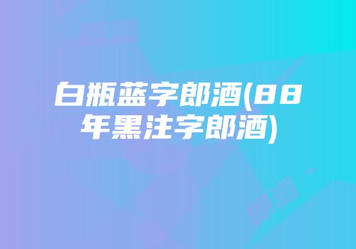 白瓶蓝字郎酒(88年黑注字郎酒)