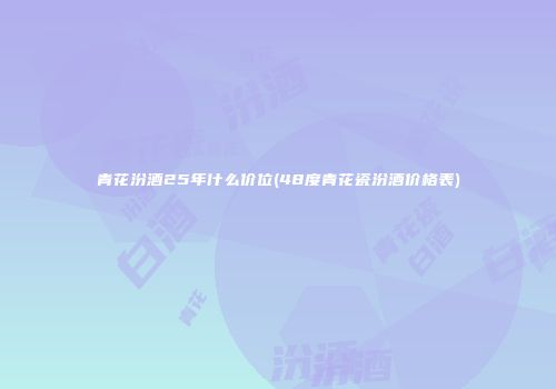 青花汾酒25年什么价位(48度青花瓷汾酒价格表)