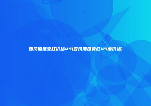 西凤酒延安红价格45(西凤酒延安红45度价格)