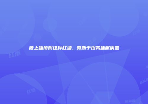 晚上睡前喝这种红酒，有助于提高睡眠质量