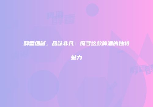 醇香细腻，品味非凡：探寻这款啤酒的独特魅力