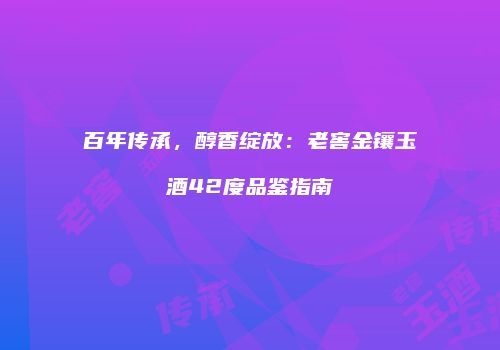 百年传承，醇香绽放：老窖金镶玉酒42度品鉴指南