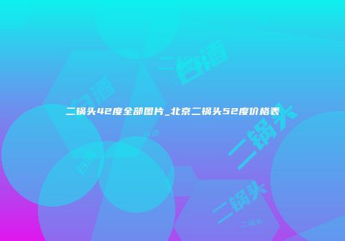 二锅头42度全部图片_北京二锅头52度价格表