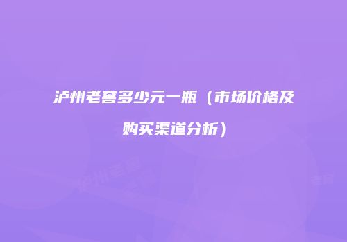 泸州老窖多少元一瓶（市场价格及购买渠道分析）