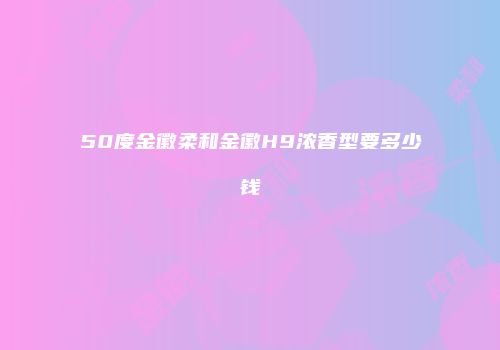 50度金徽柔和金徽H9浓香型要多少钱