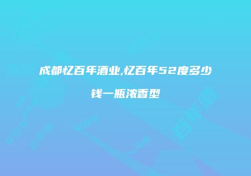 成都忆百年酒业,忆百年52度多少钱一瓶浓香型