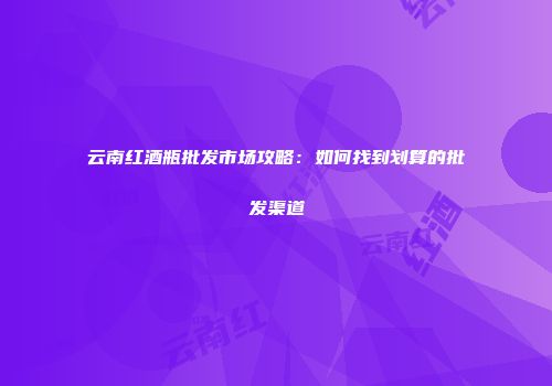 云南红酒瓶批发市场攻略：如何找到划算的批发渠道