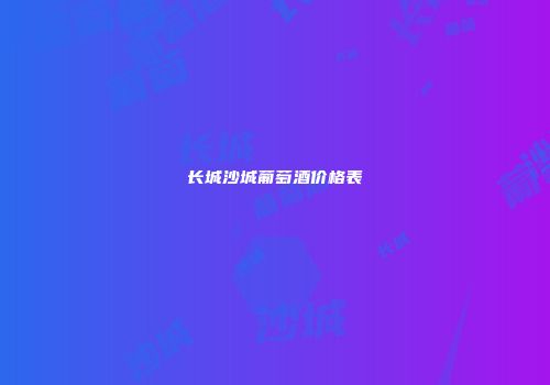 长城沙城葡萄酒价格表