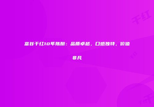富谷干红10年陈酿：品质卓越，口感独特，价值非凡