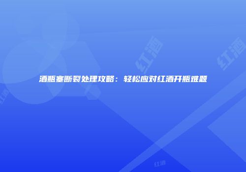 酒瓶塞断裂处理攻略：轻松应对红酒开瓶难题