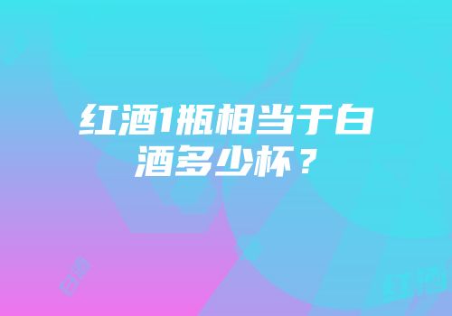 红酒1瓶相当于白酒多少杯？